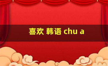 喜欢 韩语 chu a